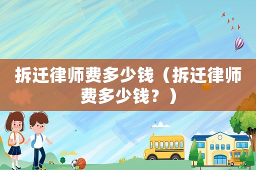 拆遷律師費多少錢（拆遷律師費多少錢？）