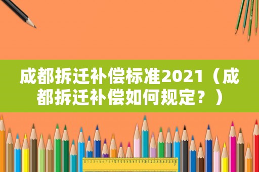 成都拆遷補償標準2021（成都拆遷補償如何規定？）