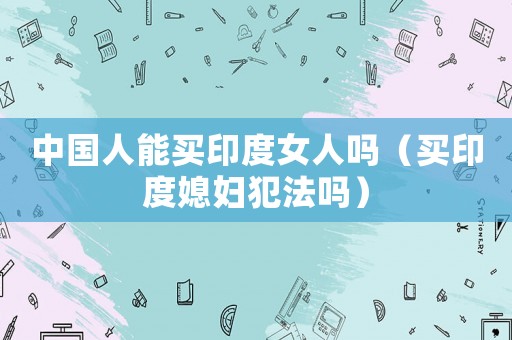 中國人能買印度女人嗎（買印度媳婦犯法嗎）