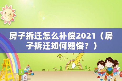 房子拆遷怎么補償2021（房子拆遷如何賠償？）