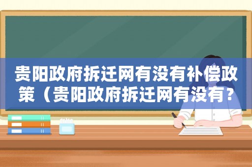 貴陽政府拆遷網(wǎng)有沒有補(bǔ)償政策（貴陽政府拆遷網(wǎng)有沒有？）