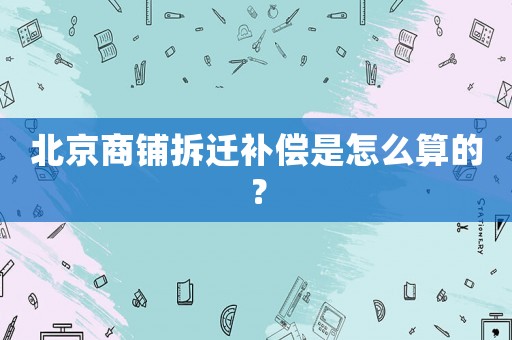 北京商鋪拆遷補償是怎么算的？