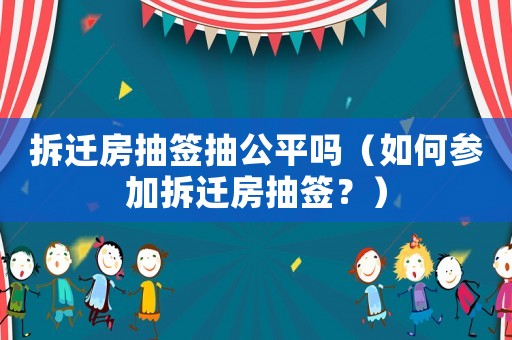 拆遷房抽簽抽公平嗎（如何參加拆遷房抽簽？）