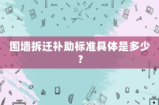 圍墻拆遷補助標準具體是多少？