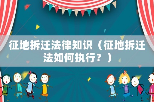 征地拆遷法律知識（征地拆遷法如何執行？）