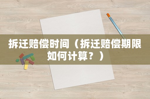 拆遷賠償時間（拆遷賠償期限如何計算？）