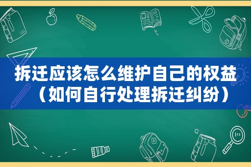 拆遷應該怎么維護自己的權益（如何自行處理拆遷糾紛）