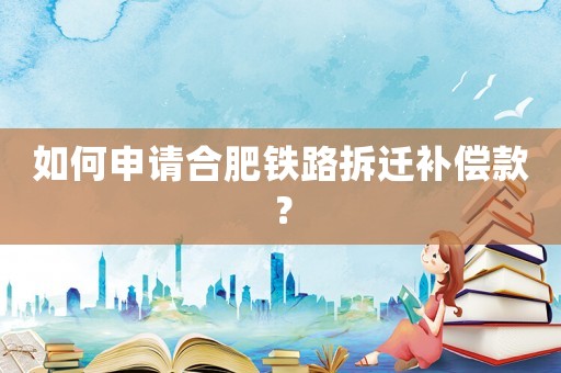 如何申請合肥鐵路拆遷補(bǔ)償款？