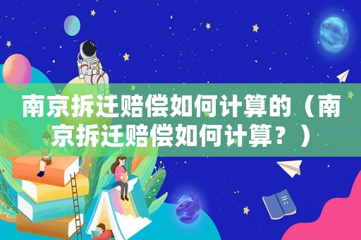 南京拆遷賠償如何計算的（南京拆遷賠償如何計算？）