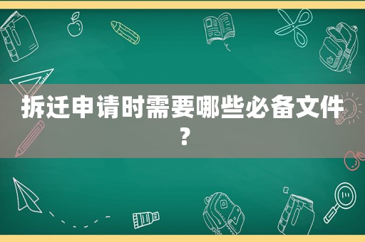 拆遷申請時需要哪些必備文件？