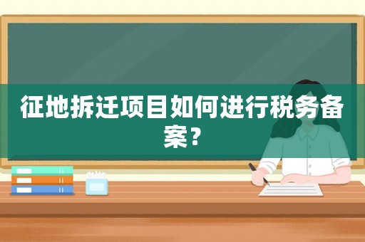 征地拆遷項目如何進行稅務備案？