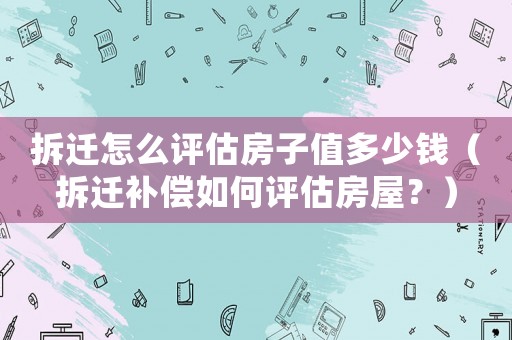 拆遷怎么評估房子值多少錢（拆遷補償如何評估房屋？）