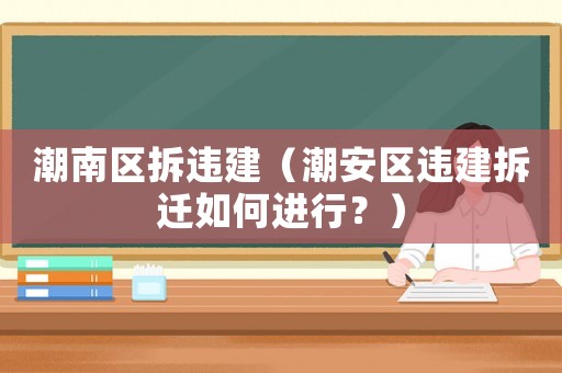 潮南區拆違建（潮安區違建拆遷如何進行？）