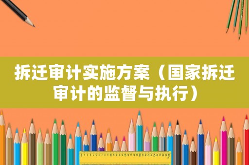 拆遷審計實施方案（國家拆遷審計的監督與執行）