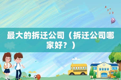 最大的拆遷公司（拆遷公司哪家好？）