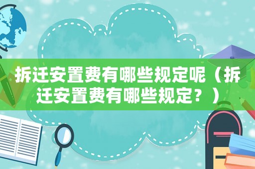 拆遷安置費有哪些規定呢（拆遷安置費有哪些規定？）