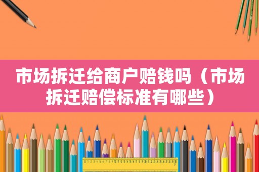 市場(chǎng)拆遷給商戶賠錢嗎（市場(chǎng)拆遷賠償標(biāo)準(zhǔn)有哪些）