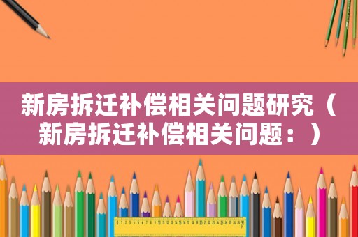 新房拆遷補償相關問題研究（新房拆遷補償相關問題：）