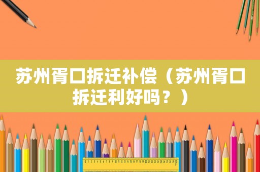蘇州胥口拆遷補償（蘇州胥口拆遷利好嗎？）