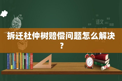 拆遷杜仲樹賠償問題怎么解決？
