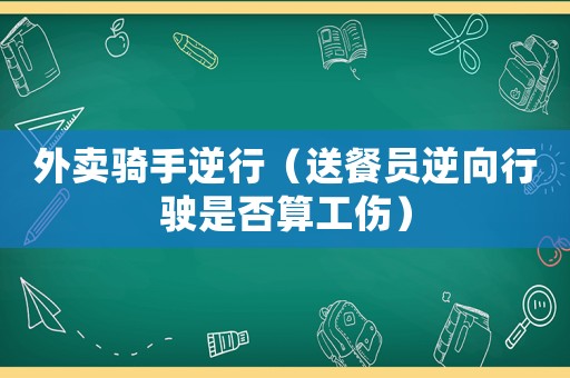 外賣騎手逆行（送餐員逆向行駛是否算工傷）