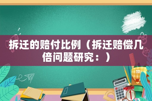 拆遷的賠付比例（拆遷賠償幾倍問題研究：）