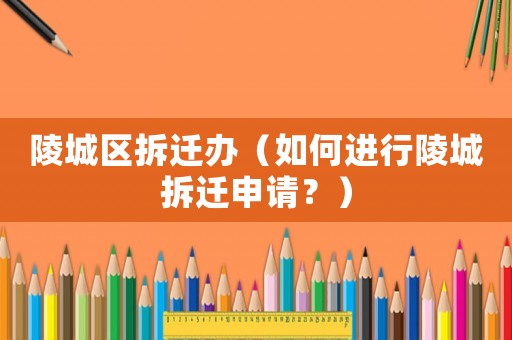 陵城區(qū)拆遷辦（如何進(jìn)行陵城拆遷申請(qǐng)？）