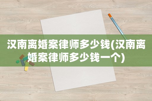 漢南離婚案律師多少錢(漢南離婚案律師多少錢一個)
