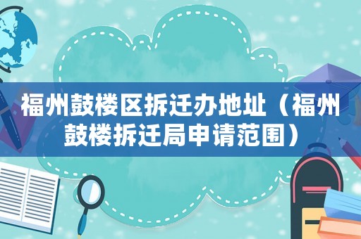 福州鼓樓區拆遷辦地址（福州鼓樓拆遷局申請范圍）