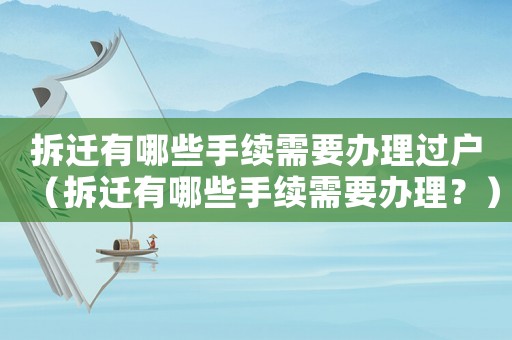 拆遷有哪些手續需要辦理過戶（拆遷有哪些手續需要辦理？）