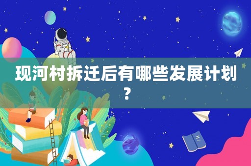 現(xiàn)河村拆遷后有哪些發(fā)展計(jì)劃？
