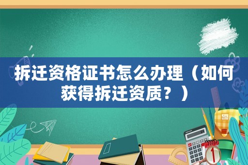 拆遷資格證書怎么辦理（如何獲得拆遷資質？）