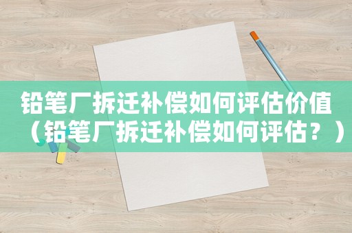鉛筆廠拆遷補償如何評估價值（鉛筆廠拆遷補償如何評估？）