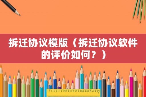 拆遷協(xié)議模版（拆遷協(xié)議軟件的評(píng)價(jià)如何？）