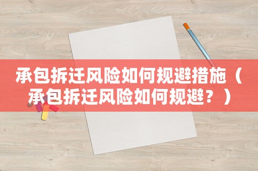 承包拆遷風險如何規避措施（承包拆遷風險如何規避？）