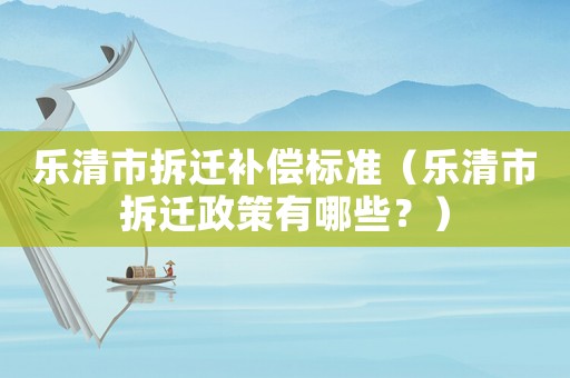 樂清市拆遷補償標準（樂清市拆遷政策有哪些？）