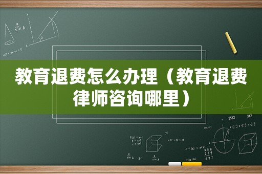 教育退費怎么辦理（教育退費律師咨詢哪里）