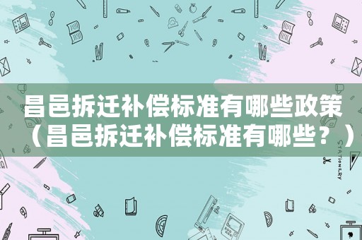 昌邑拆遷補(bǔ)償標(biāo)準(zhǔn)有哪些政策（昌邑拆遷補(bǔ)償標(biāo)準(zhǔn)有哪些？）