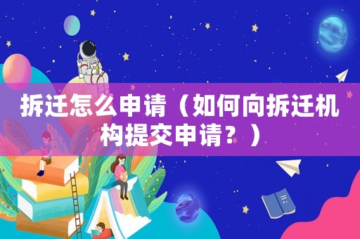 拆遷怎么申請（如何向拆遷機(jī)構(gòu)提交申請？）