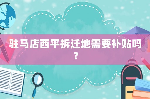 駐馬店西平拆遷地需要補貼嗎？
