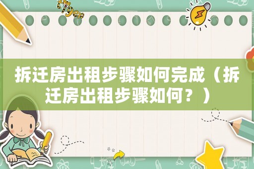 拆遷房出租步驟如何完成（拆遷房出租步驟如何？）