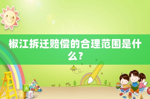 椒江拆遷賠償的合理范圍是什么？