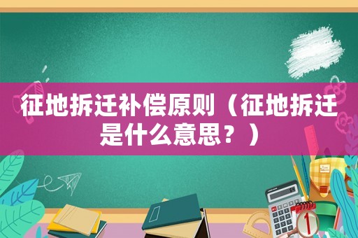 征地拆遷補償原則（征地拆遷是什么意思？）