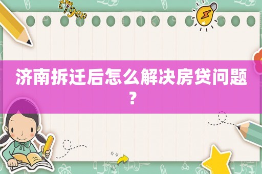 濟(jì)南拆遷后怎么解決房貸問(wèn)題？