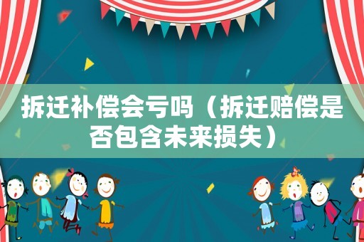 拆遷補償會虧嗎（拆遷賠償是否包含未來損失）