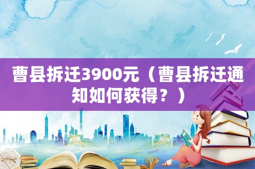 曹縣拆遷3900元（曹縣拆遷通知如何獲得？）
