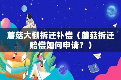 蘑菇大棚拆遷補償（蘑菇拆遷賠償如何申請？）