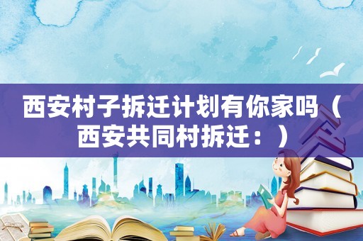 西安村子拆遷計劃有你家嗎（西安共同村拆遷：）