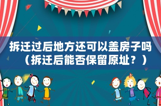 拆遷過后地方還可以蓋房子嗎（拆遷后能否保留原址？）