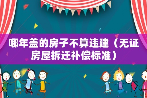 哪年蓋的房子不算違建（無證房屋拆遷補(bǔ)償標(biāo)準(zhǔn)）